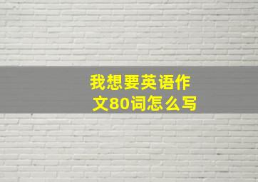 我想要英语作文80词怎么写