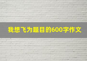 我想飞为题目的600字作文