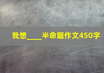 我想____半命题作文450字