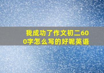 我成功了作文初二600字怎么写的好呢英语