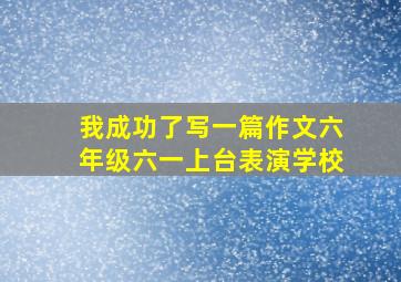 我成功了写一篇作文六年级六一上台表演学校