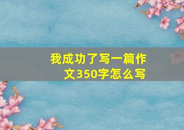 我成功了写一篇作文350字怎么写