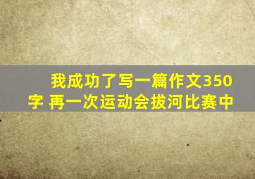 我成功了写一篇作文350字 再一次运动会拔河比赛中