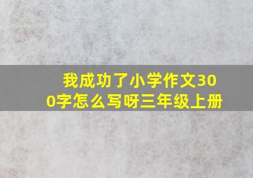 我成功了小学作文300字怎么写呀三年级上册