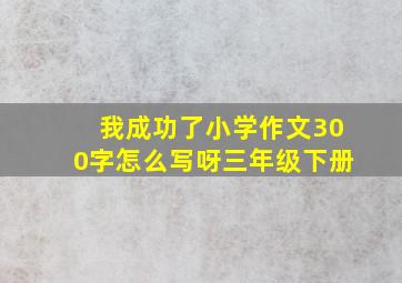 我成功了小学作文300字怎么写呀三年级下册