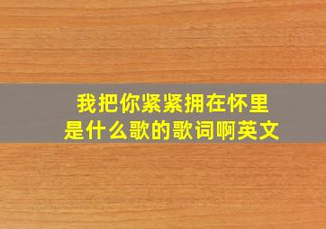 我把你紧紧拥在怀里是什么歌的歌词啊英文