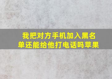 我把对方手机加入黑名单还能给他打电话吗苹果