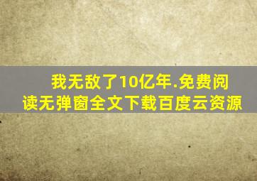 我无敌了10亿年.免费阅读无弹窗全文下载百度云资源