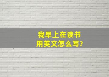 我早上在读书用英文怎么写?