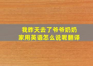 我昨天去了爷爷奶奶家用英语怎么说呢翻译