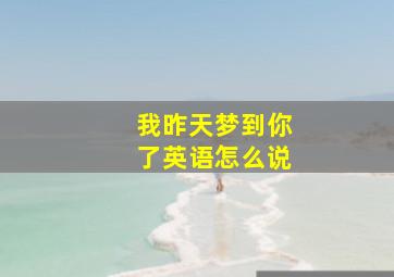 我昨天梦到你了英语怎么说