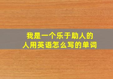 我是一个乐于助人的人用英语怎么写的单词