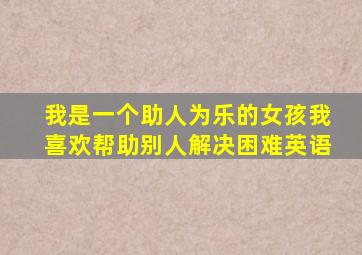 我是一个助人为乐的女孩我喜欢帮助别人解决困难英语