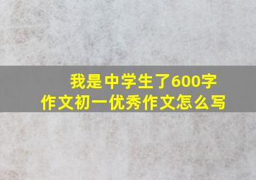 我是中学生了600字作文初一优秀作文怎么写