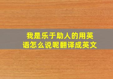 我是乐于助人的用英语怎么说呢翻译成英文