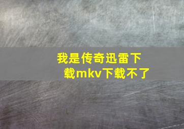 我是传奇迅雷下载mkv下载不了