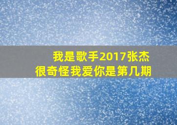 我是歌手2017张杰很奇怪我爱你是第几期