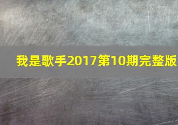 我是歌手2017第10期完整版