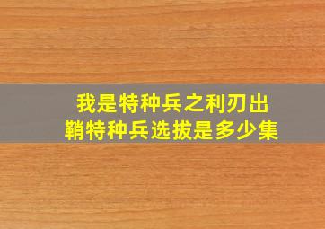 我是特种兵之利刃出鞘特种兵选拔是多少集