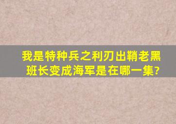 我是特种兵之利刃出鞘老黑班长变成海军是在哪一集?