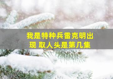 我是特种兵雷克明出现 取人头是第几集