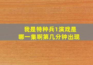 我是特种兵1演戏是哪一集啊第几分钟出现