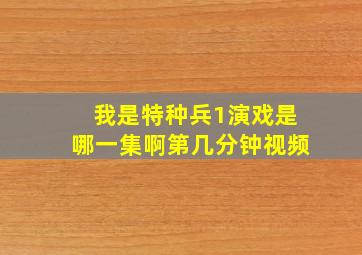 我是特种兵1演戏是哪一集啊第几分钟视频