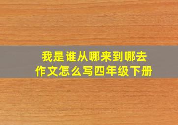 我是谁从哪来到哪去作文怎么写四年级下册