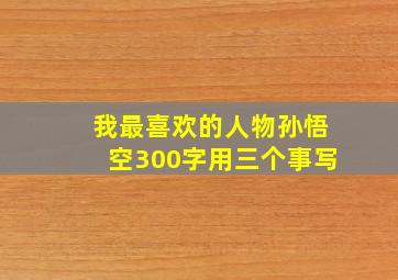 我最喜欢的人物孙悟空300字用三个事写