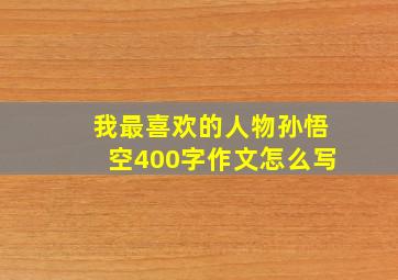 我最喜欢的人物孙悟空400字作文怎么写