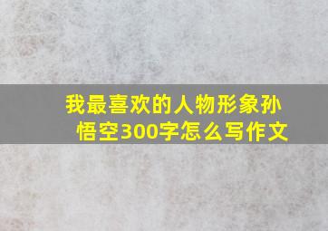 我最喜欢的人物形象孙悟空300字怎么写作文