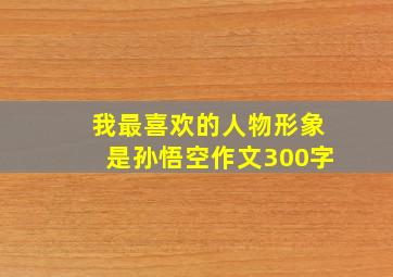 我最喜欢的人物形象是孙悟空作文300字