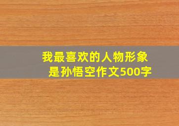 我最喜欢的人物形象是孙悟空作文500字