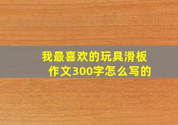 我最喜欢的玩具滑板作文300字怎么写的