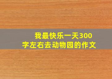 我最快乐一天300字左右去动物园的作文