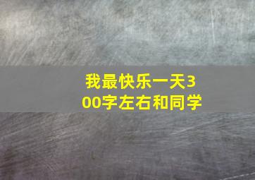 我最快乐一天300字左右和同学