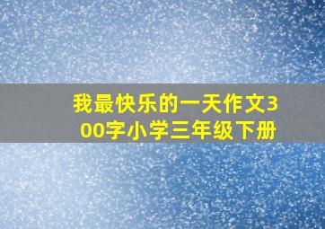 我最快乐的一天作文300字小学三年级下册