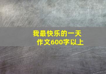 我最快乐的一天作文600字以上