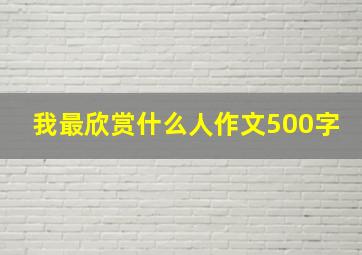 我最欣赏什么人作文500字