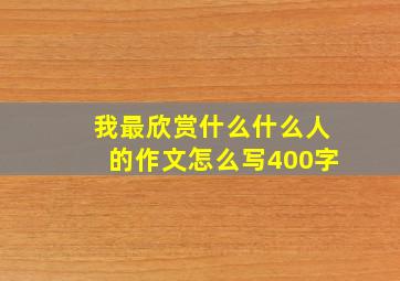 我最欣赏什么什么人的作文怎么写400字