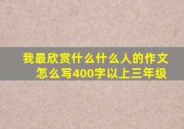 我最欣赏什么什么人的作文怎么写400字以上三年级