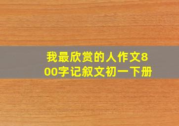 我最欣赏的人作文800字记叙文初一下册