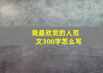 我最欣赏的人范文300字怎么写