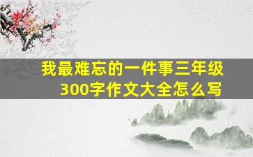 我最难忘的一件事三年级300字作文大全怎么写