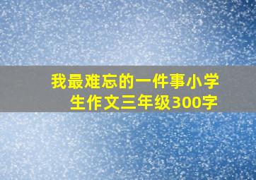 我最难忘的一件事小学生作文三年级300字