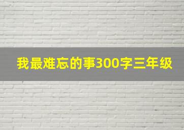 我最难忘的事300字三年级