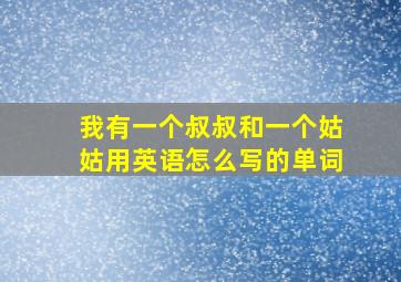 我有一个叔叔和一个姑姑用英语怎么写的单词