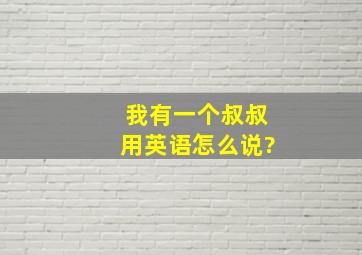 我有一个叔叔用英语怎么说?