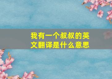 我有一个叔叔的英文翻译是什么意思