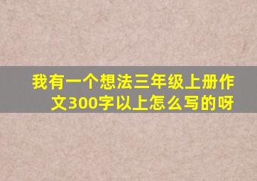 我有一个想法三年级上册作文300字以上怎么写的呀